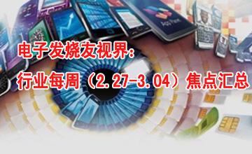 電子發(fā)燒友視界：行業(yè)每周（2.27-3.04）焦點(diǎn)匯總